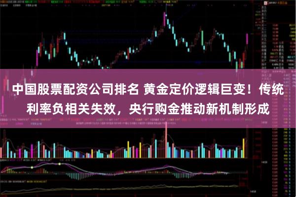 中国股票配资公司排名 黄金定价逻辑巨变！传统利率负相关失效，央行购金推动新机制形成