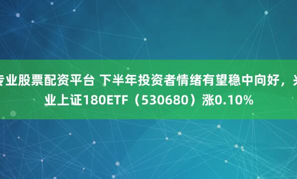 专业股票配资平台 下半年投资者情绪有望稳中向好，兴业上证180ETF（530680）涨0.10%