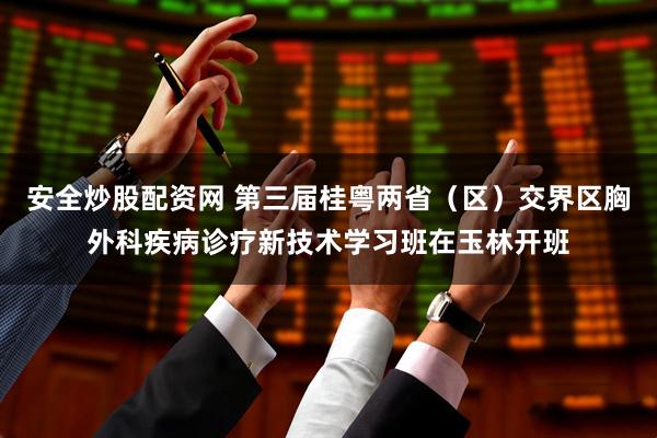 安全炒股配资网 第三届桂粤两省（区）交界区胸外科疾病诊疗新技术学习班在玉林开班