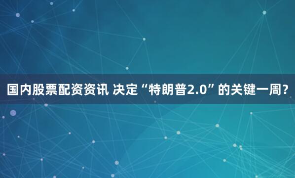 国内股票配资资讯 决定“特朗普2.0”的关键一周？