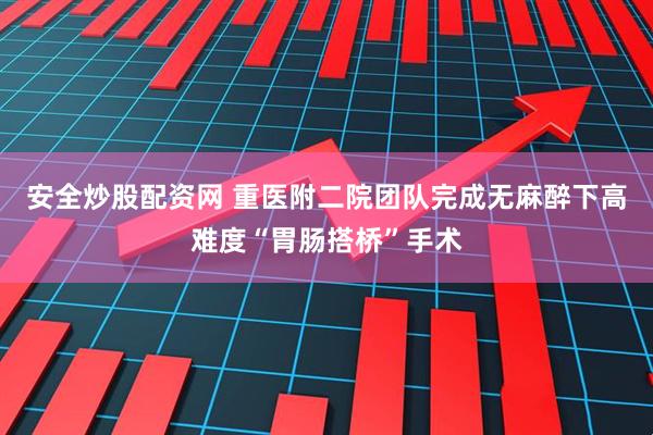 安全炒股配资网 重医附二院团队完成无麻醉下高难度“胃肠搭桥”手术