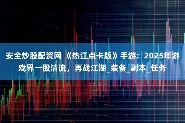 安全炒股配资网 《热江点卡版》手游：2025年游戏界一股清流，再战江湖_装备_副本_任务