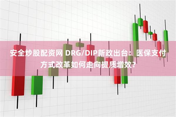 安全炒股配资网 DRG/DIP新政出台：医保支付方式改革如何走向提质增效？