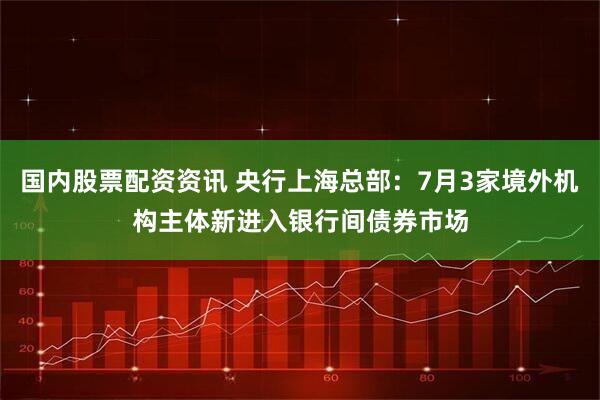 国内股票配资资讯 央行上海总部：7月3家境外机构主体新进入银行间债券市场