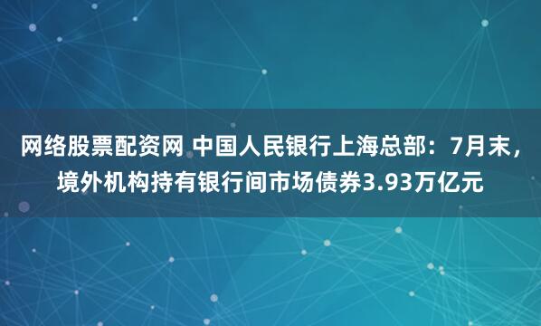 网络股票配资网 中国人民银行上海总部：7月末，境外机构持有银行间市场债券3.93万亿元