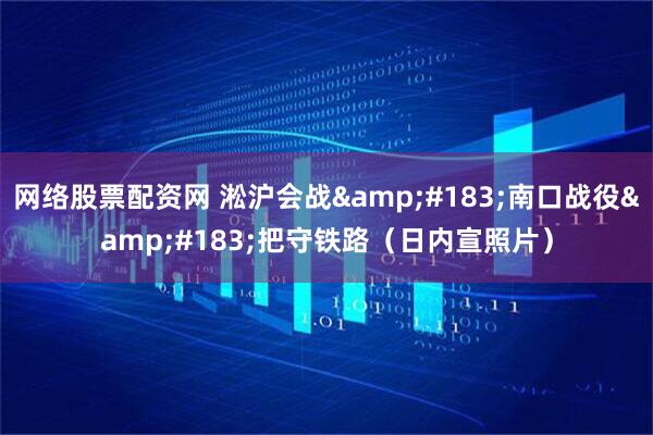 网络股票配资网 淞沪会战·南口战役·把守铁路（日内宣照片）