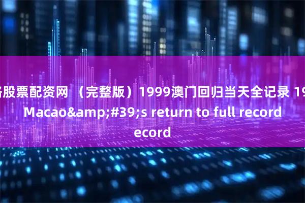 网络股票配资网 （完整版）1999澳门回归当天全记录 1999 Macao's return to full record