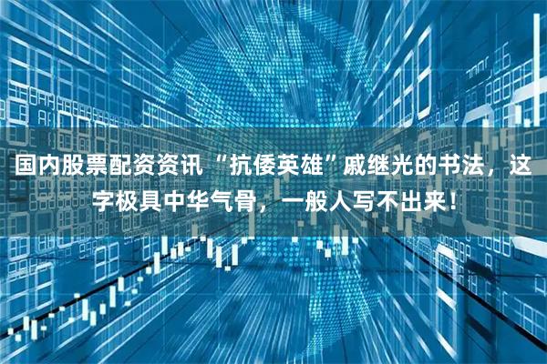 国内股票配资资讯 “抗倭英雄”戚继光的书法，这字极具中华气骨，一般人写不出来！