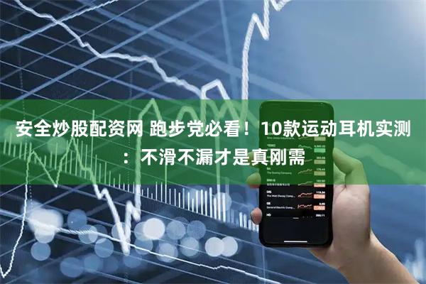 安全炒股配资网 跑步党必看！10款运动耳机实测：不滑不漏才是真刚需