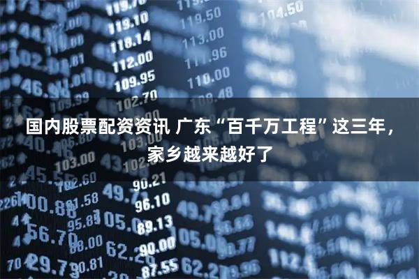 国内股票配资资讯 广东“百千万工程”这三年，家乡越来越好了